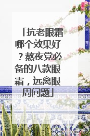 抗老眼霜哪个效果好？熬夜党必备的八款眼霜，远离眼周问题