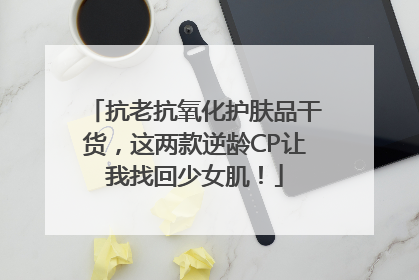 抗老抗氧化护肤品干货，这两款逆龄CP让我找回少女肌！