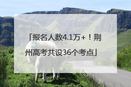 报名人数4.1万+！荆州高考共设36个考点