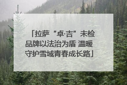 拉萨“卓·吉”未检品牌以法治为盾 温暖守护雪域青春成长路