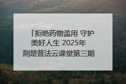 拒绝药物滥用 守护美好人生 2025年荆楚普法云课堂第三期在省女子强戒所开讲