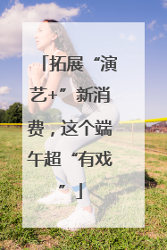 拓展“演艺+”新消费，这个端午超“有戏”