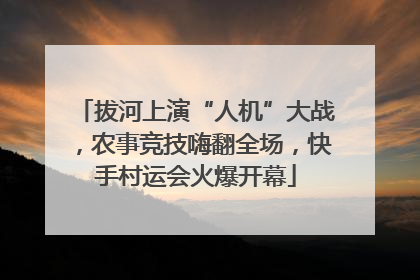 拔河上演“人机”大战，农事竞技嗨翻全场，快手村运会火爆开幕