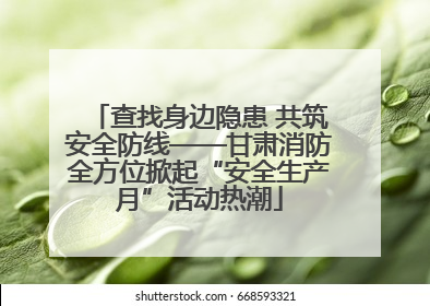 查找身边隐患 共筑安全防线——甘肃消防全方位掀起“安全生产月”活动热潮