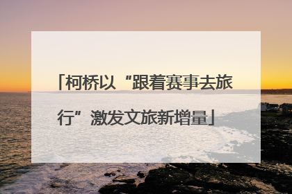 柯桥以“跟着赛事去旅行”激发文旅新增量