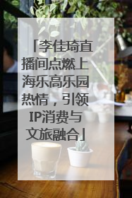 李佳琦直播间点燃上海乐高乐园热情，引领IP消费与文旅融合