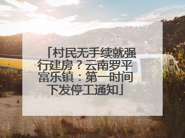 村民无手续就强行建房？云南罗平富乐镇：第一时间下发停工通知