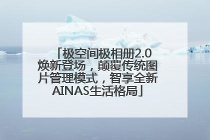极空间极相册2.0焕新登场，颠覆传统图片管理模式，智享全新AINAS生活格局