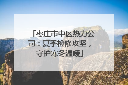枣庄市中区热力公司：夏季检修攻坚，守护寒冬温暖