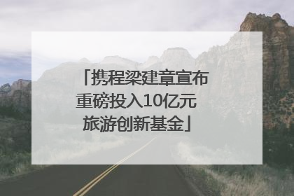 携程梁建章宣布重磅投入10亿元旅游创新基金