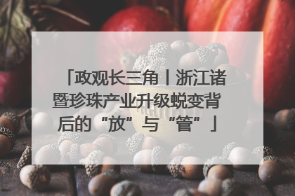 政观长三角丨浙江诸暨珍珠产业升级蜕变背后的“放”与“管”