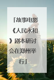 故事电影《人民永和》剧本研讨会在郑州举行