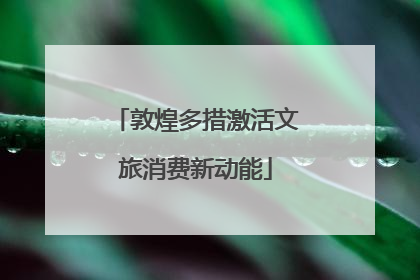 敦煌多措激活文旅消费新动能