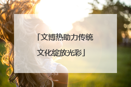 文博热助力传统文化绽放光彩