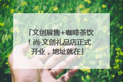 文创展售+咖啡茶饮！尚·文创礼品店正式开业，地址就在