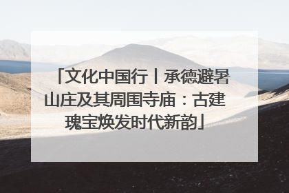 文化中国行丨承德避暑山庄及其周围寺庙：古建瑰宝焕发时代新韵