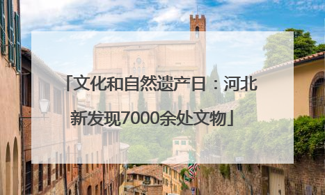 文化和自然遗产日：河北新发现7000余处文物