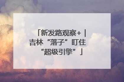 新发路观察+｜吉林“落子”盯住“超级引擎”