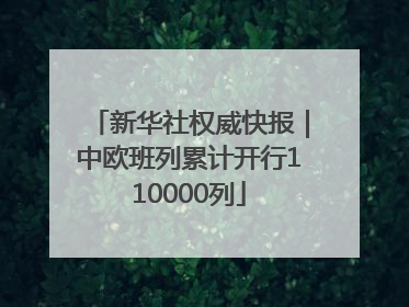 新华社权威快报｜中欧班列累计开行110000列