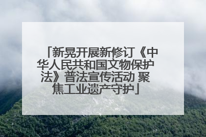新晃开展新修订《中华人民共和国文物保护法》普法宣传活动 聚焦工业遗产守护