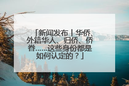 新闻发布丨华侨、外籍华人、归侨、侨眷……这些身份都是如何认定的？