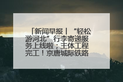 新闻早报丨“轻松游河北”行李寄递服务上线啦；主体工程完工！京唐城际铁路最新进展 >>