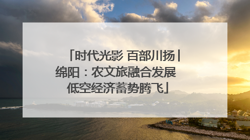 时代光影 百部川扬│绵阳：农文旅融合发展 低空经济蓄势腾飞