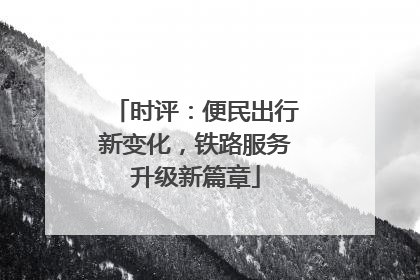 时评：便民出行新变化，铁路服务升级新篇章