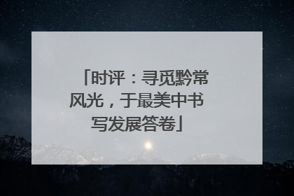时评：寻觅黔常风光，于最美中书写发展答卷