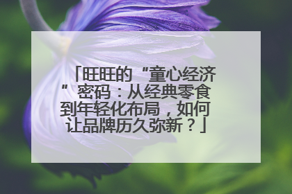 旺旺的“童心经济”密码：从经典零食到年轻化布局，如何让品牌历久弥新？