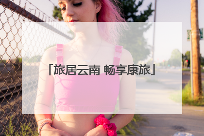 旅居云南 畅享康旅