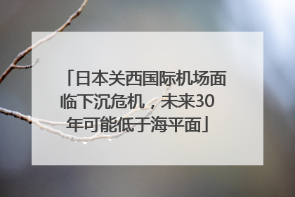 日本关西国际机场面临下沉危机，未来30年可能低于海平面