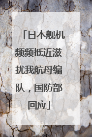 日本舰机频频抵近滋扰我航母编队，国防部回应