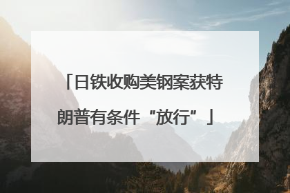 日铁收购美钢案获特朗普有条件“放行”