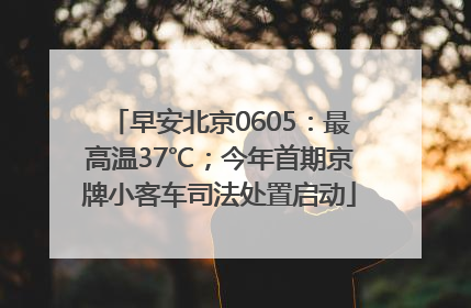 早安北京0605：最高温37℃；今年首期京牌小客车司法处置启动
