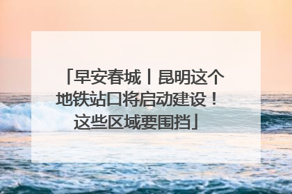 早安春城丨昆明这个地铁站口将启动建设！这些区域要围挡