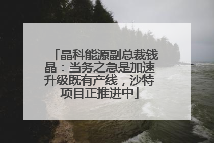 晶科能源副总裁钱晶：当务之急是加速升级既有产线，沙特项目正推进中