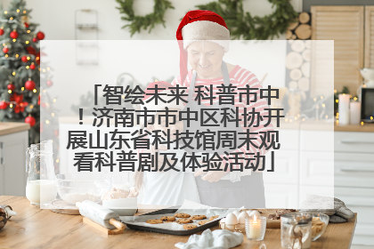 智绘未来 科普市中！济南市市中区科协开展山东省科技馆周末观看科普剧及体验活动