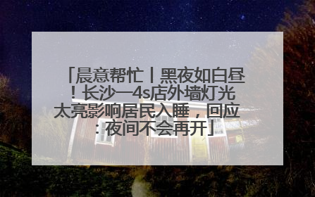 晨意帮忙丨黑夜如白昼！长沙一4s店外墙灯光太亮影响居民入睡，回应：夜间不会再开