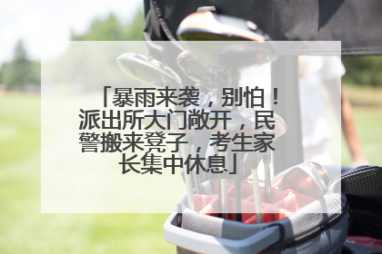 暴雨来袭，别怕！派出所大门敞开，民警搬来凳子，考生家长集中休息