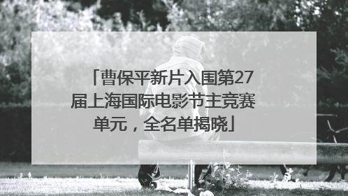 曹保平新片入围第27届上海国际电影节主竞赛单元，全名单揭晓