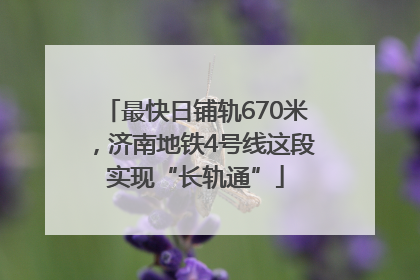 最快日铺轨670米，济南地铁4号线这段实现“长轨通”