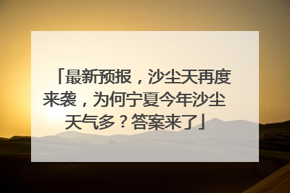 最新预报，沙尘天再度来袭，为何宁夏今年沙尘天气多？答案来了