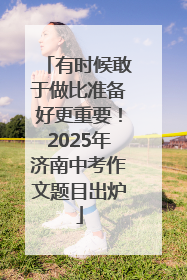 有时候敢于做比准备好更重要！2025年济南中考作文题目出炉