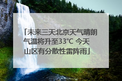 未来三天北京天气晴朗气温将升至33℃ 今天山区有分散性雷阵雨