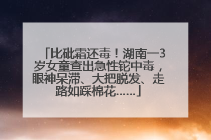 比砒霜还毒！湖南一3岁女童查出急性铊中毒，眼神呆滞、大把脱发、走路如踩棉花……