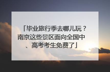 毕业旅行季去哪儿玩？南京这些景区面向全国中、高考考生免费了