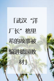 武汉“洋厂长”格里希的故事被编进德国教材