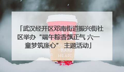 武汉经开区邓南街道振兴街社区举办“端午粽香飘正气 六一童梦筑廉心” 主题活动