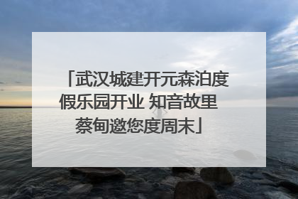 武汉城建开元森泊度假乐园开业 知音故里蔡甸邀您度周末